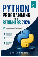 Python Programming for Beginners 2026: From Zero Knowledge to Creating Useful Applications Step by Step