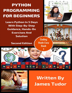 Python Programming For Beginners: Learn Python In 5 Days with Step-By-Step Guidance, Hands-On Exercises And Solution