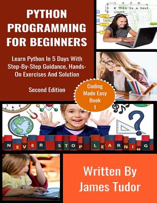 Python Programming For Beginners: Learn Python In 5 Days with Step-By-Step Guidance, Hands-On Exercises And Solution - Tudor, James