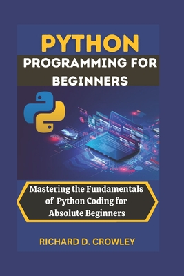 Python Programming for Beginners: Mastering the Fundamentals of Python Coding for Absolute Beginners - D Crowley, Richard