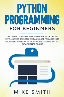 Python programming for beginners: The computer language, namely how artificial intelligence reasons. An easy guide for absolute beginners to learn python programming: basics, data science, tricks - Smith, Mike