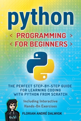 Python Programming for Beginners: The Perfect Step-by-Step Guide for Learning Coding with Python from Scratch - Including Interactive, Hands-On Exercises - Dalwigk, Florian Andr�