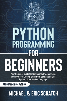Python Programming for Beginners: Your Personal Guide for Getting into Programming, Level Up Your Coding Skills from Scratch and Use Python Like A Mother Language - Scratch, Michael And Eric