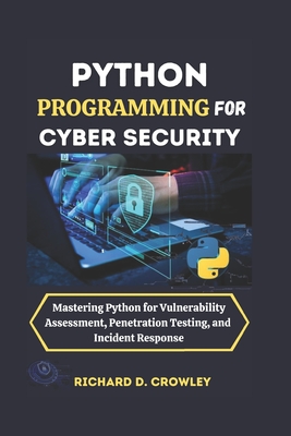 Python Programming for Cyber Security: Mastering Python for Vulnerability Assessment, Penetration Testing, and Incident Response - D Crowley, Richard