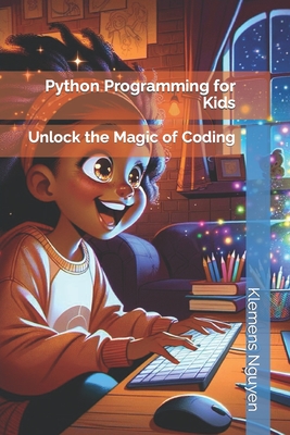 Python Programming for Kids: Unlock the Magic of Coding - Nguyen, Klemens