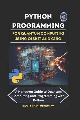 Python Programming for Quantum Computing Using Qiskit and Cirq: A Hands-on Guide to Quantum Computing and Programming with Python - D Crowley, Richard