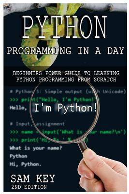 Python Programming in a Day: Beginners Power Guide to Learning Python Programming from Scratch - Key, Sam