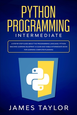 Python programming intermediate: A step by step guide about the programming language. Python machine learning blueprint. A clear and viable intermediate book for learning computer planning - Taylor, James, PhD