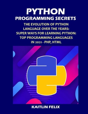 Python Programming Secrets: The Evolution Of Python Language Over The Years: Super Ways For Learning Python: Top Programming Languages in 2021 - PHP, HTML - Felix, Kaitlin