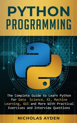 Python Programming: The Complete Guide to Learn Python for Data Science, AI, Machine Learning, GUI and More With Practical Exercises and Interview Questions - Ayden, Nicholas
