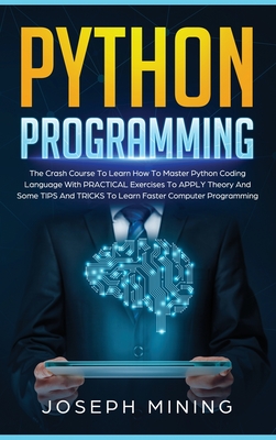 Python Programming: The Crash Course To Learn How To Master Python Coding Language To Apply Theory And Some TIPS And TRICKS To Learn Faster Computer Programming - Mining, Joseph