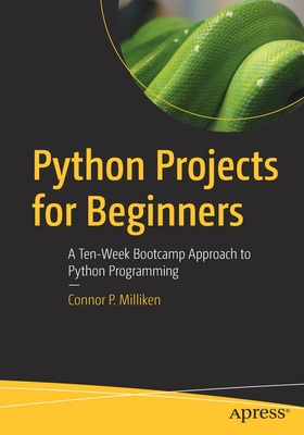 Python Projects for Beginners: A Ten-Week Bootcamp Approach to Python Programming - Milliken, Connor P