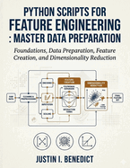 Python Scripts for Feature Engineering: Master Data Preparation: Foundations, Data Preparation, Feature Creation, and Dimensionality Reduction