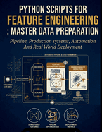 Python Scripts for Feature Engineering: Master Data Preparation: Pipelines, Production Systems, Automation and Real-World Deployment