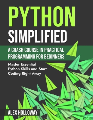 Python Simplified: A Crash Course in Practical Programming for Beginners: Master Essential Python Skills and Start Coding Right Away - Holloway, Alex