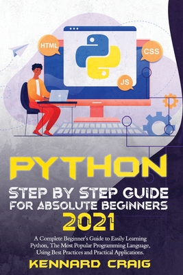 Python Step By Step Guide For Absolute Beginners 2021: A Complete Beginner's Guide to Easily Learning Python, The Most Popular Programming Language, Using Best Practices and Practical Applications. - Craig, Kennard