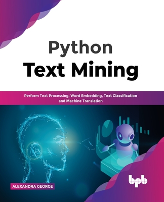 Python Text Mining: Perform Text Processing, Word Embedding, Text Classification and Machine Translation - George, Alexandra