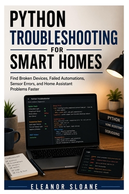 Python Troubleshooting for Smart Homes: Find Broken Devices, Failed Automations, Sensor Errors, and Home Assistant Problems Faster - Sloane, Eleanor