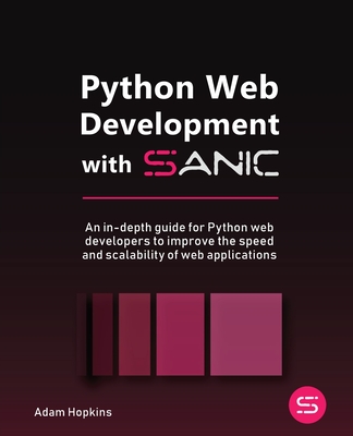 Python Web Development with Sanic: An in-depth guide for Python web developers to improve the speed and scalability of web applications - Sadowski, Stephen, and Hopkins, Adam