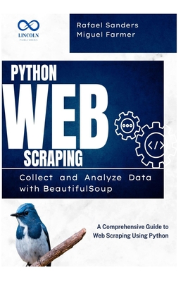 Python Web Scraping: Collect and Analyze Data with BeautifulSoup: A Comprehensive Guide to Web Scraping Using Python - Sanders, Rafael, and Farmer, Miguel