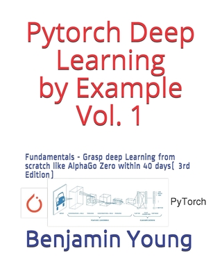 Pytorch Deep Learning by Example Vol. 1: Fundamentals - Grasp deep Learning from scratch like AlphaGo Zero within 40 days (3rd Edition) - Young, Benjamin