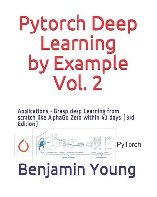 Pytorch Deep Learning by Example, Vol. 2: Applications - Grasp deep Learning from scratch like AlphaGo Zero within 40 days (3rd Edition) - Young, Benjamin