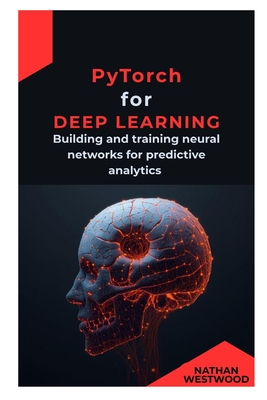 PyTorch for Deep Learning: Building and training neural networks for predictive analytics - Westwood, Nathan