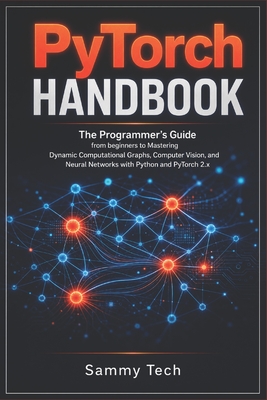 Pytorch Handbook: The Programmer's Guide from beginners to Mastering Dynamic Computational Graphs, Computer Vision and Neural Networks with Python and PyTorch 2.x - Tech, Sammy