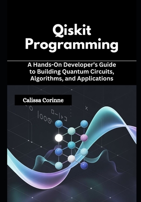 Qiskit Programming: A Hands-On Developer's Guide to Building Quantum Circuits, Algorithms, and Applications - Corinne, Calissa