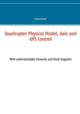 Quadcopter Physical Model, Axis and GPS Control: With understandable formulas and block diagrams - B�chi, Roland