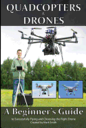 Quadcopters and Drones: A Beginner's Guide to Successfully Flying and Choosing the Right Drone