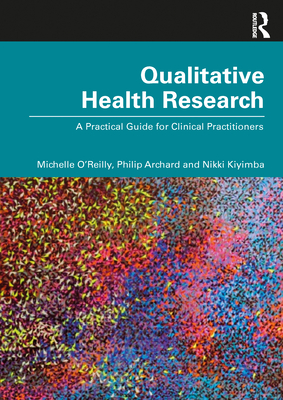 Qualitative Health Research: A Practical Guide for Clinical Practitioners - O' Reilly, Michelle, and Archard, Philip, and Kiyimba, Nikki