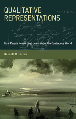 Qualitative Representations: How People Reason and Learn about the Continuous World - Forbus, Kenneth D