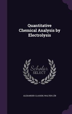 Quantitative Chemical Analysis by Electrolysis - Classen, Alexander, and L�b, Walter