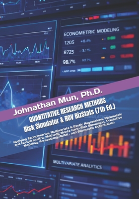 Quantitative Research Methods Using Risk Simulator and ROV BizStats Software: Applying Econometrics, Multivariate Regression, Parametric and Nonparametric Hypothesis Testing, Monte Carlo Risk Simulation, Predictive Modeling & Forecasting, & Optimization - Mun, Johnathan