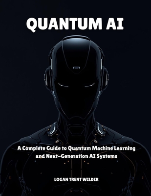 Quantum AI: A Complete Guide to Quantum Machine Learning and Next-Generation AI Systems - Trent Wilder, Logan