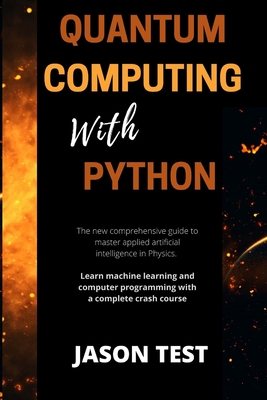 Quantum Computing with Python: The new comprehensive guide to master applied artificial intelligence in Physics. Learn Machine Learning and computer programming with a complete crash course - Test, Jason
