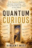 Quantum Curious: A No-Equations Guide to Quantum Computing - and How to Think About Its Impact on Your World