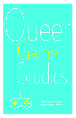 Queer Game Studies - Ruberg, Bonnie (Editor), and Shaw, Adrienne (Editor)