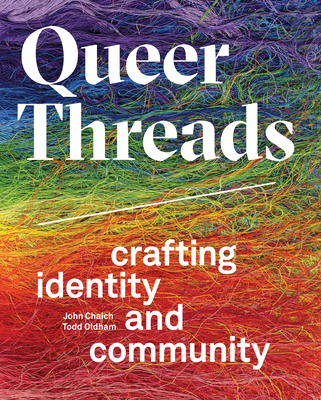Queer Threads: Crafting Identity and Community - Chaich, John, and Oldham, Todd