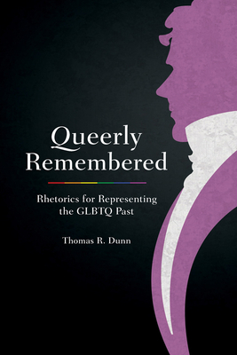 Queerly Remembered: Rhetorics for Representing the GLBTQ Past - Dunn, Thomas R