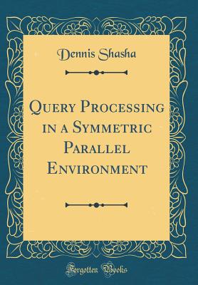 Query Processing in a Symmetric Parallel Environment (Classic Reprint) - Shasha, Dennis