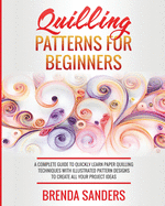 Quilling Patterns For Beginners: A Complete Guide To Quickly Learn Paper Quilling Techniques With Illustrated Pattern Designs To Create All Your Project Ideas