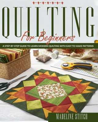 Quilting for Beginners: A Step-By-Step Guide To Learn Modern Quilting With Easy To Make Patterns - Stitch, Madeline