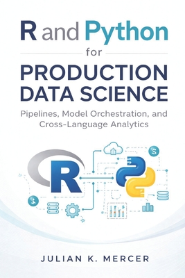 R and Python for Production Data Science: Pipelines, Model Orchestration, and Cross-Language Analytics - Munrow, Danny (Editor), and Mercer, Julian K