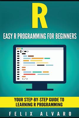 R: Easy R Programming for Beginners, Your Step-By-Step Guide to Learning R Progr - Alvaro, Felix