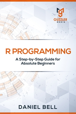 R Programming: A Step-by-Step Guide for Absolute Beginners - Daniel Bell