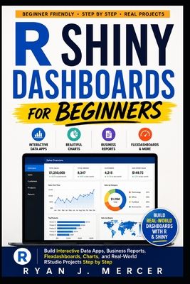 R Shiny Dashboards for Beginners: Build Interactive Data Apps, Business Reports, Flexdashboards, Charts, and Real-World RStudio Projects Step by Step - Mercer, Ryan J