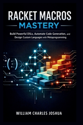 Racket Macros Mastery: Build Powerful DSLs, Automate Code Generation, and Design Custom Languages with Metaprogramming - Joshua, William Charles