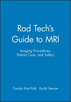 Rad Tech's Guide to MRI: Imaging Procedures, Patient Care, and Safety - Roth, Carolyn Kaut, and Seeram, Euclid (Series edited by)